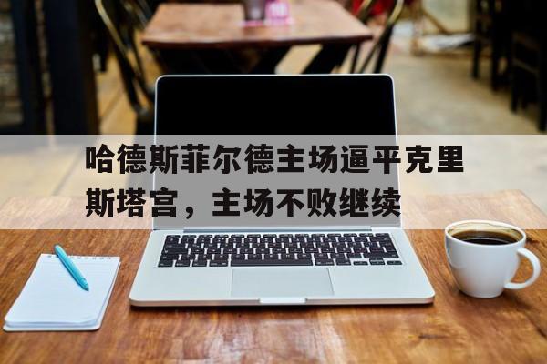 包含哈德斯菲尔德主场逼平克里斯塔宫，主场不败继续的词条