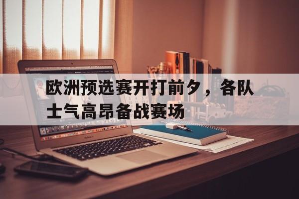 关于欧洲预选赛开打前夕，各队士气高昂备战赛场的信息
