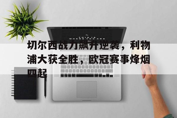切尔西战力飙升逆袭，利物浦大获全胜，欧冠赛事烽烟四起的简单介绍