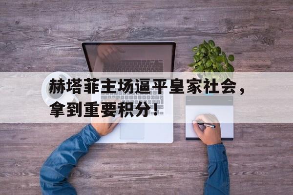 赫塔菲主场逼平皇家社会，拿到重要积分！的简单介绍