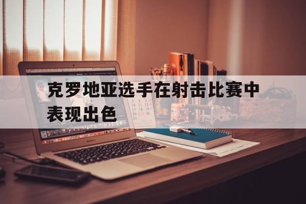 克罗地亚选手在射击比赛中表现出色