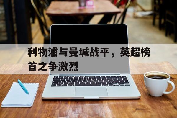 利物浦与曼城战平，英超榜首之争激烈