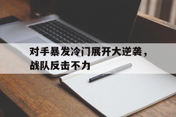 包含对手暴发冷门展开大逆袭，战队反击不力的词条