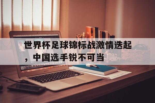 包含世界杯足球锦标战激情迭起，中国选手锐不可当的词条