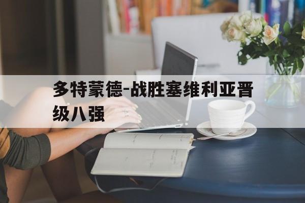 多特蒙德-战胜塞维利亚晋级八强的简单介绍