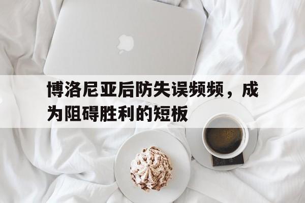 包含博洛尼亚后防失误频频，成为阻碍胜利的短板的词条