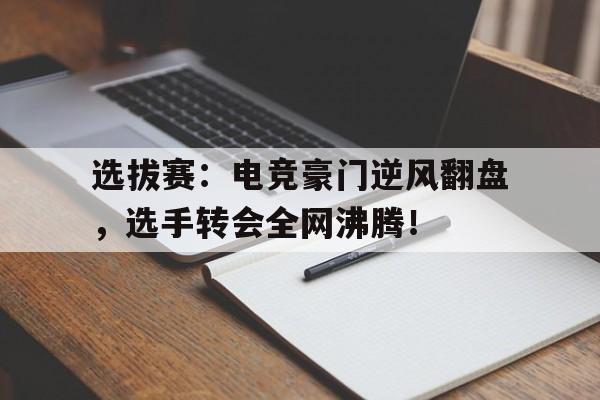选拔赛：电竞豪门逆风翻盘，选手转会全网沸腾！