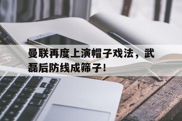 曼联再度上演帽子戏法，武磊后防线成筛子！