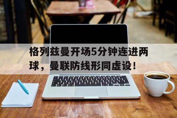 格列兹曼开场5分钟连进两球，曼联防线形同虚设！