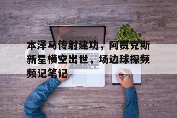 本泽马传射建功，阿贾克斯新星横空出世，场边球探频频记笔记