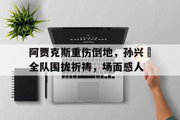 阿贾克斯重伤倒地，孙兴慜全队围拢祈祷，场面感人
